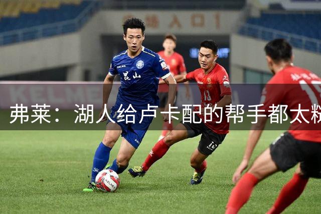 弗莱：湖人给卢卡配的帮手都太糙了 只能理解为他们压根没想争冠